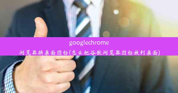 googlechrome浏览器换桌面图标(怎么把谷歌浏览器图标放到桌面)