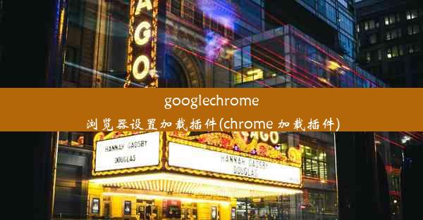 googlechrome浏览器设置加载插件(chrome 加载插件)