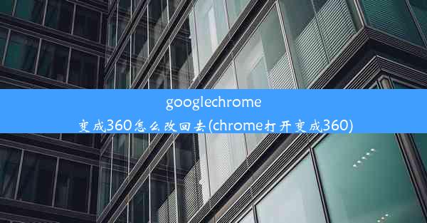 googlechrome变成360怎么改回去(chrome打开变成360)