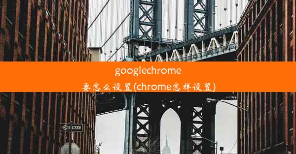 googlechrome要怎么设置(chrome怎样设置)