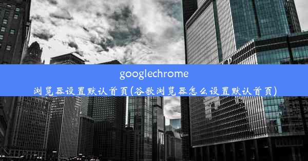 googlechrome浏览器设置默认首页(谷歌浏览器怎么设置默认首页)