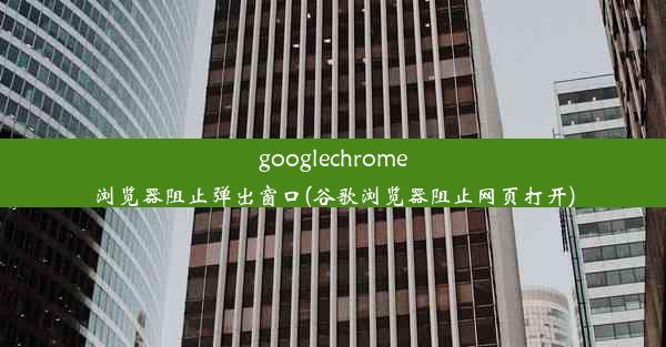 googlechrome浏览器阻止弹出窗口(谷歌浏览器阻止网页打开)