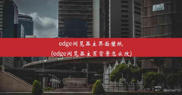 edge浏览器主界面壁纸(edge浏览器主页背景怎么改)