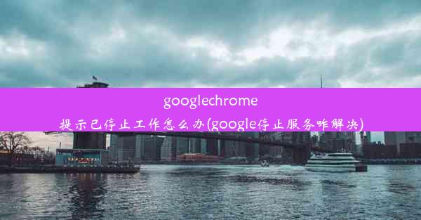 googlechrome提示已停止工作怎么办(google停止服务咋解决)