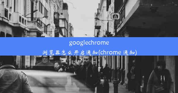 googlechrome浏览器怎么开启通知(chrome 通知)