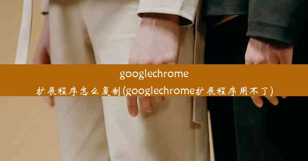 googlechrome扩展程序怎么复制(googlechrome扩展程序用不了)