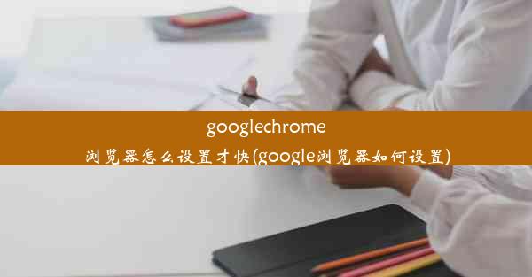 googlechrome浏览器怎么设置才快(google浏览器如何设置)