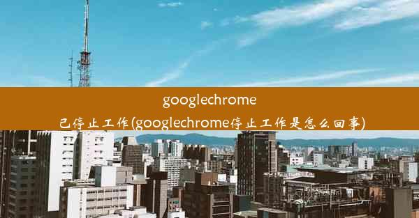 googlechrome已停止工作(googlechrome停止工作是怎么回事)