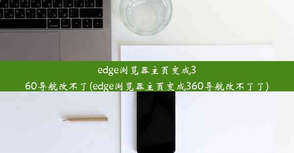 edge浏览器主页变成360导航改不了(edge浏览器主页变成360导航改不了了)