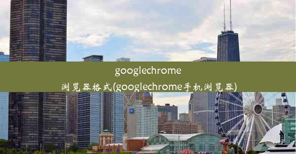 googlechrome浏览器格式(googlechrome手机浏览器)