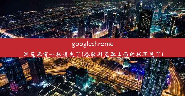 googlechrome浏览器有一栏消失了(谷歌浏览器上面的栏不见了)