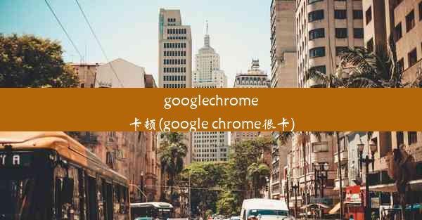 googlechrome卡顿(google chrome很卡)