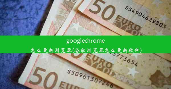 googlechrome怎么更新浏览器(谷歌浏览器怎么更新软件)