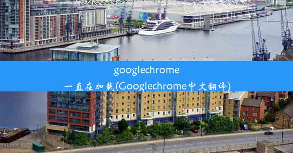 googlechrome一直在加载(Googlechrome中文翻译)