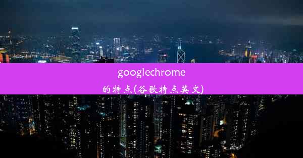 googlechrome的特点(谷歌特点英文)