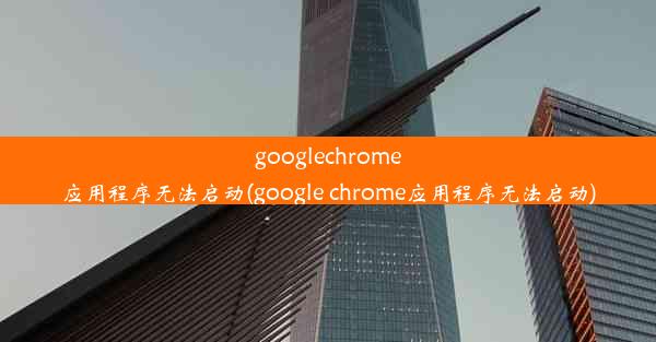 googlechrome应用程序无法启动(google chrome应用程序无法启动)