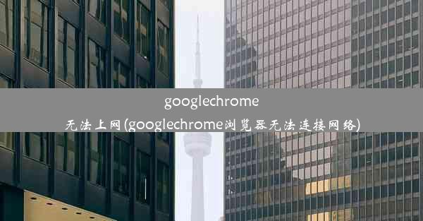 googlechrome无法上网(googlechrome浏览器无法连接网络)