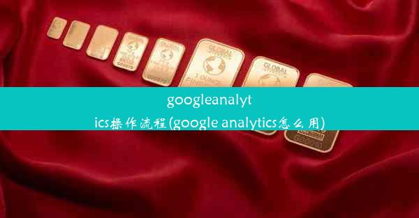 googleanalytics操作流程(google analytics怎么用)