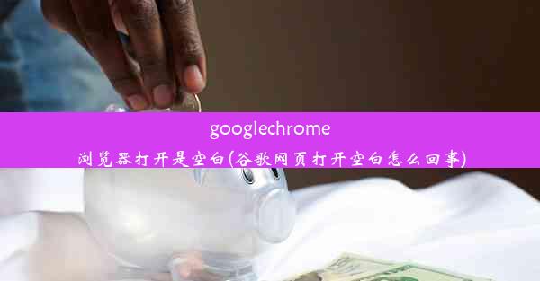 googlechrome浏览器打开是空白(谷歌网页打开空白怎么回事)