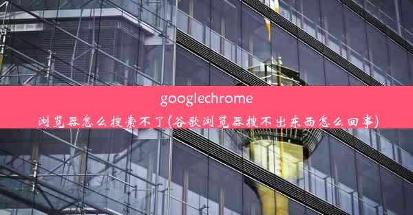 googlechrome浏览器怎么搜索不了(谷歌浏览器搜不出东西怎么回事)