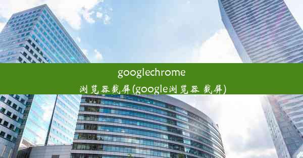 googlechrome浏览器截屏(google浏览器 截屏)