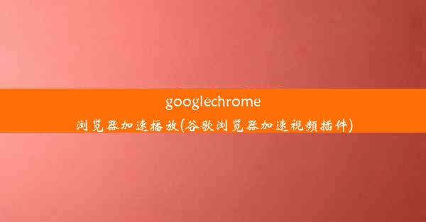 googlechrome浏览器加速播放(谷歌浏览器加速视频插件)