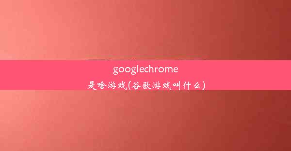 googlechrome是啥游戏(谷歌游戏叫什么)