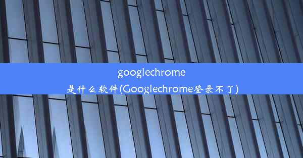 googlechrome是什么软件(Googlechrome登录不了)