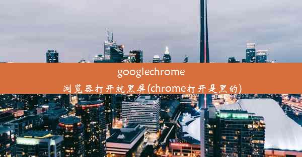 googlechrome浏览器打开就黑屏(chrome打开是黑的)