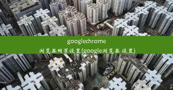 googlechrome浏览器网页设置(google浏览器 设置)