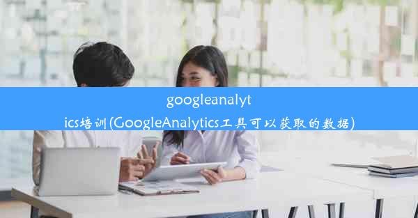 googleanalytics培训(GoogleAnalytics工具可以获取的数据)