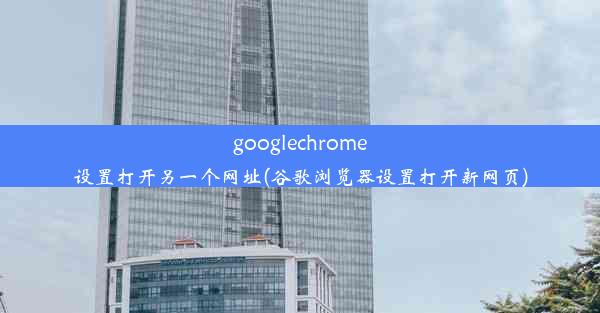 googlechrome设置打开另一个网址(谷歌浏览器设置打开新网页)