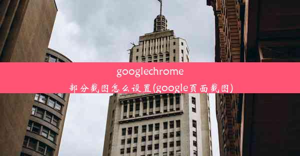 googlechrome部分截图怎么设置(google页面截图)