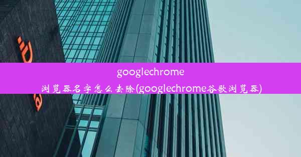 googlechrome浏览器名字怎么去除(googlechrome谷歌浏览器)