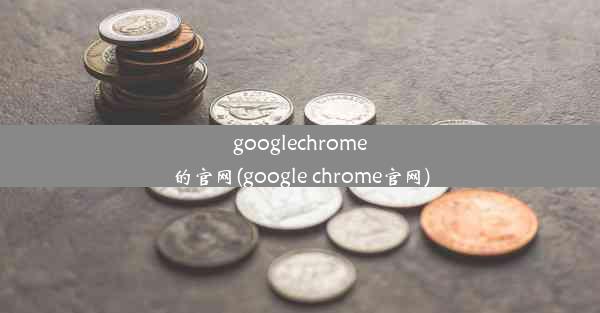 googlechrome的官网(google chrome官网)