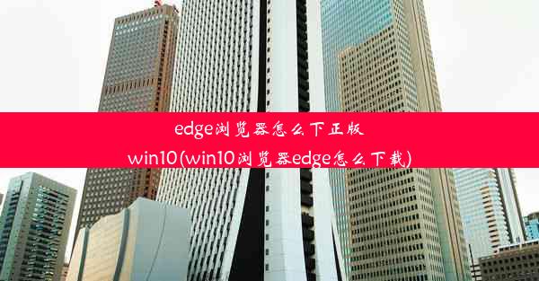 edge浏览器怎么下正版win10(win10浏览器edge怎么下载)