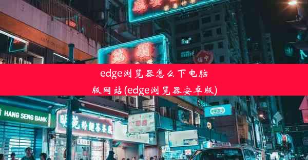 edge浏览器怎么下电脑版网站(edge浏览器安卓版)