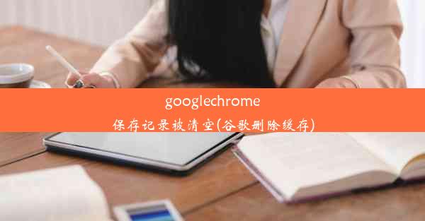 googlechrome保存记录被清空(谷歌删除缓存)