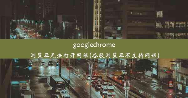 googlechrome浏览器无法打开网银(谷歌浏览器不支持网银)