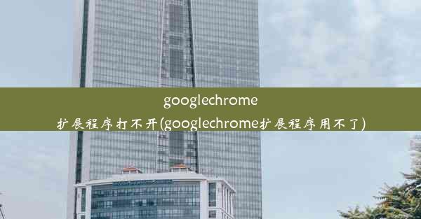 googlechrome扩展程序打不开(googlechrome扩展程序用不了)