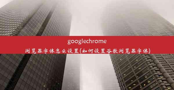 googlechrome浏览器字体怎么设置(如何设置谷歌浏览器字体)