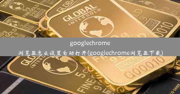 googlechrome浏览器怎么设置自动打开(googlechrome浏览器下载)