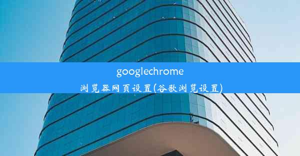 googlechrome浏览器网页设置(谷歌浏览设置)