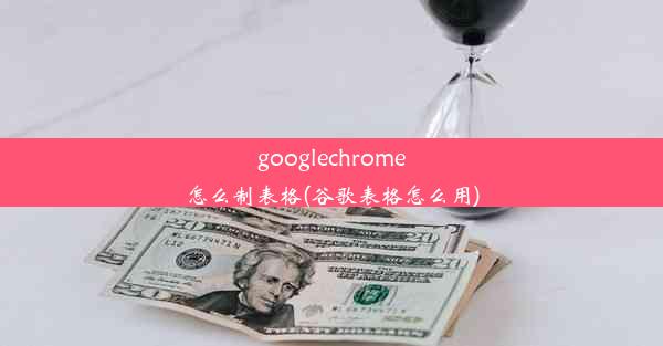 googlechrome怎么制表格(谷歌表格怎么用)