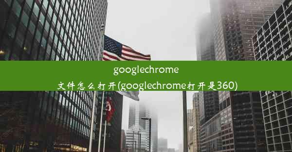 googlechrome文件怎么打开(googlechrome打开是360)