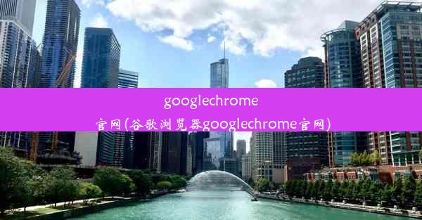 googlechrome官网(谷歌浏览器googlechrome官网)