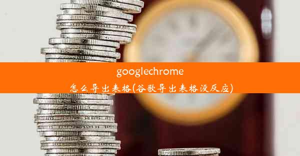 googlechrome怎么导出表格(谷歌导出表格没反应)