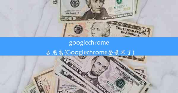 googlechrome占用高(Googlechrome登录不了)