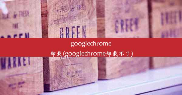 googlechrome卸载(googlechrome卸载不了)