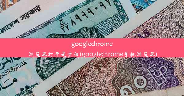 googlechrome浏览器打开是空白(googlechrome手机浏览器)